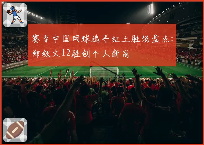 赛季中国网球选手红土胜场盘点:郑钦文12胜创个人新高