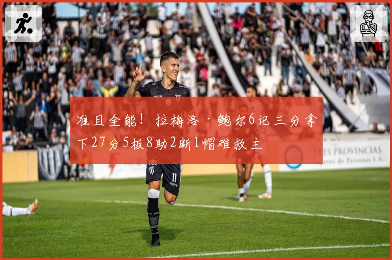 准且全能！拉梅洛·鲍尔6记三分拿下27分5板8助2断1帽难救主