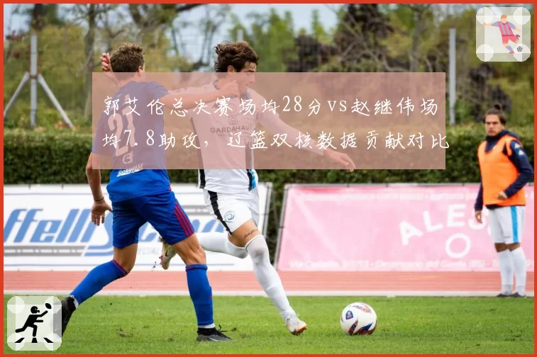 郭艾伦总决赛场均28分vs赵继伟场均7.8助攻，辽篮双核数据贡献对比