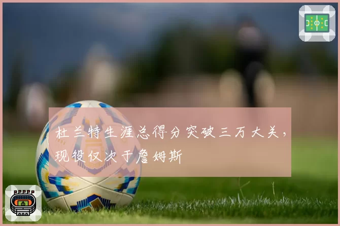 杜兰特生涯总得分突破三万大关，现役仅次于詹姆斯