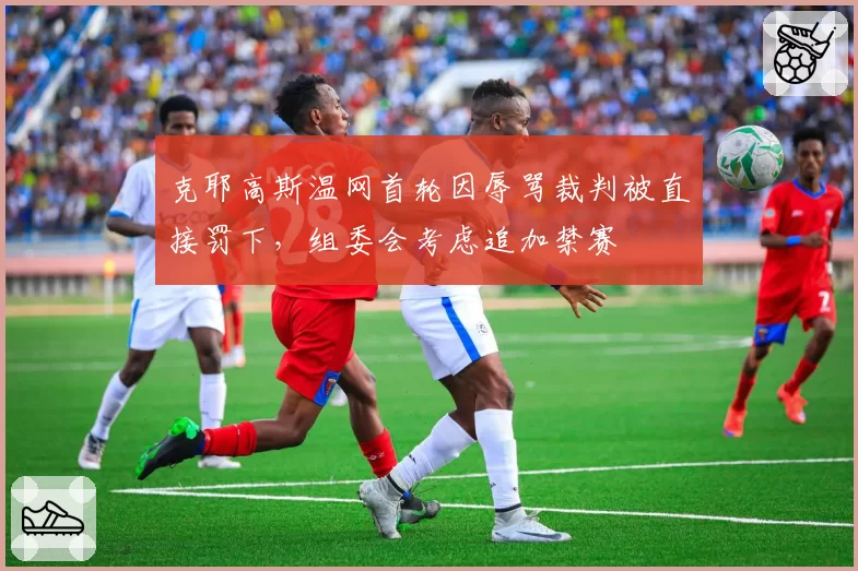 克耶高斯温网首轮因辱骂裁判被直接罚下，组委会考虑追加禁赛