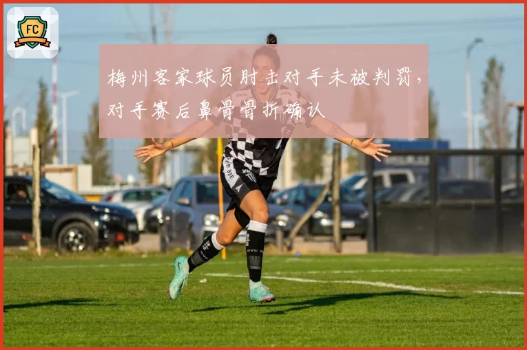 梅州客家球员肘击对手未被判罚，对手赛后鼻骨骨折确认
