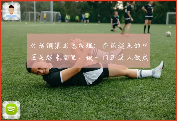 对话铜梁龙总经理：在热起来的中国足球市场里，做一门还没人做成功的生意