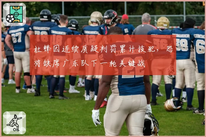 杜锋因连续质疑判罚累计技犯,恐将缺席广东队下一轮关键战