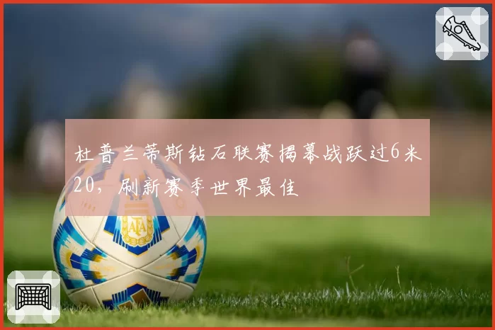 杜普兰蒂斯钻石联赛揭幕战跃过6米20，刷新赛季世界最佳