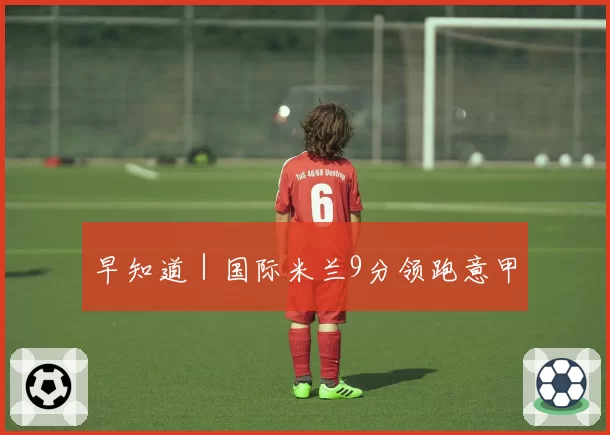 早知道|国际米兰9分领跑意甲