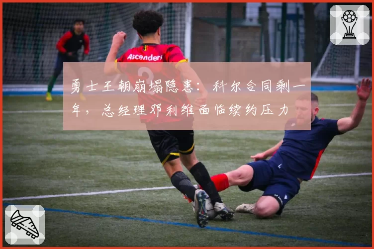 勇士王朝崩塌隐患：科尔合同剩一年，总经理邓利维面临续约压力