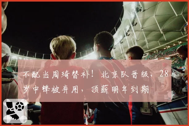不配当周琦替补！北京队晋级，28岁中锋被弃用，顶薪明年到期