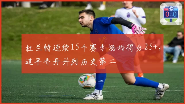 杜兰特连续15个赛季场均得分25+,追平乔丹并列历史第二