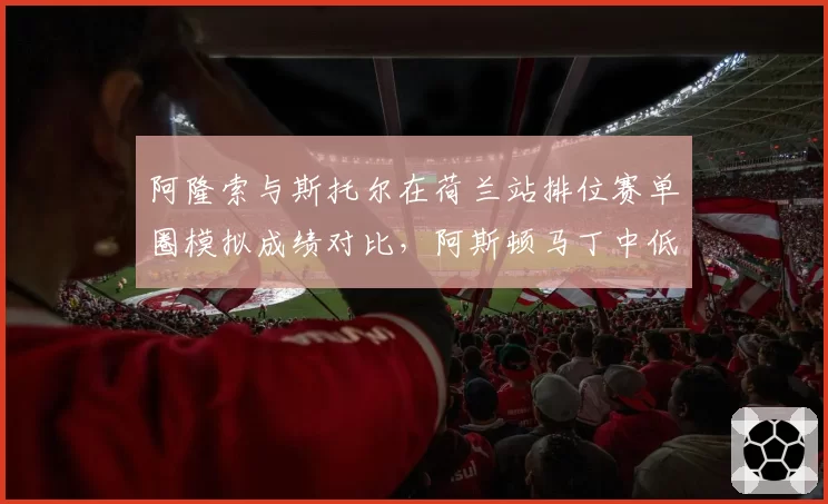 阿隆索与斯托尔在荷兰站排位赛单圈模拟成绩对比，阿斯顿马丁中低速弯调校成关键