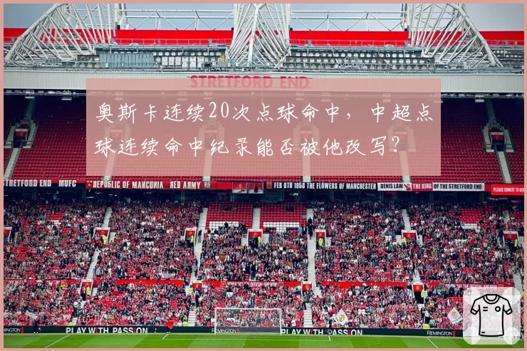 奥斯卡连续20次点球命中，中超点球连续命中纪录能否被他改写？