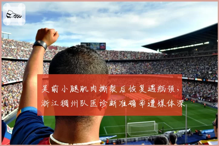 吴前小腿肌肉撕裂后恢复遇瓶颈，浙江稠州队医诊断准确率遭媒体深挖