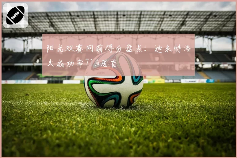 阳光双赛网前得分盘点：迪米特洛夫成功率71%居首