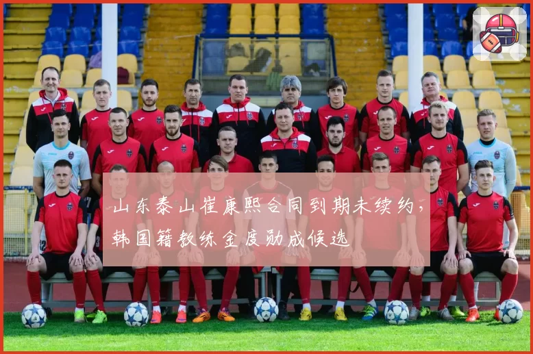 山东泰山崔康熙合同到期未续约，韩国籍教练金度勋成候选