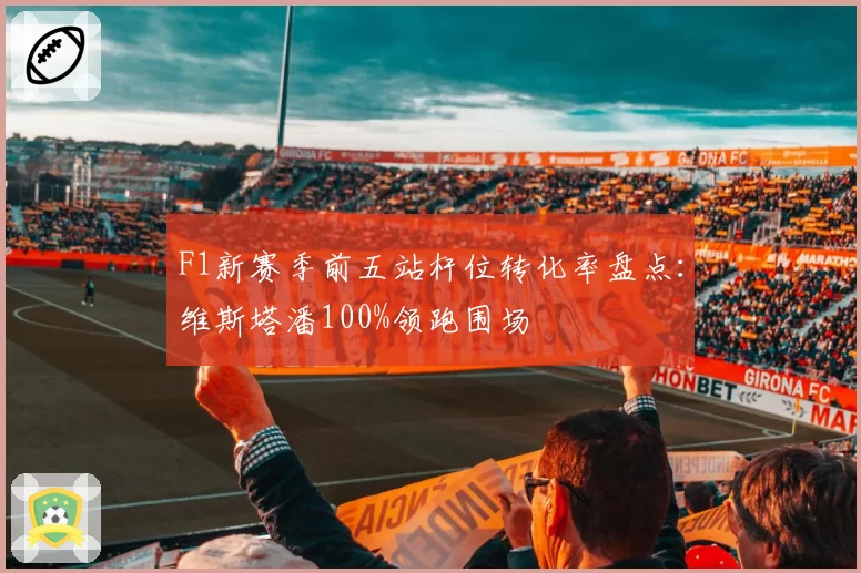 F1新赛季前五站杆位转化率盘点:维斯塔潘100%领跑围场