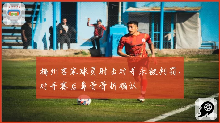 梅州客家球员肘击对手未被判罚，对手赛后鼻骨骨折确认