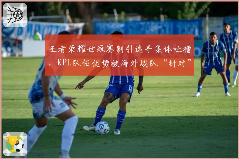 王者荣耀世冠赛制引选手集体吐槽，KPL队伍优势被海外战队“针对”