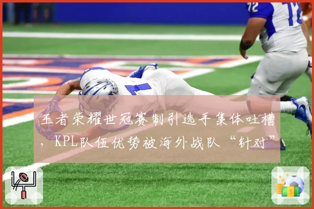 王者荣耀世冠赛制引选手集体吐槽，KPL队伍优势被海外战队“针对”