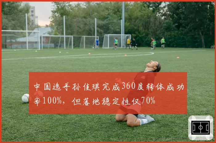 中国选手孙佳琪完成360度转体成功率100%，但落地稳定性仅70%