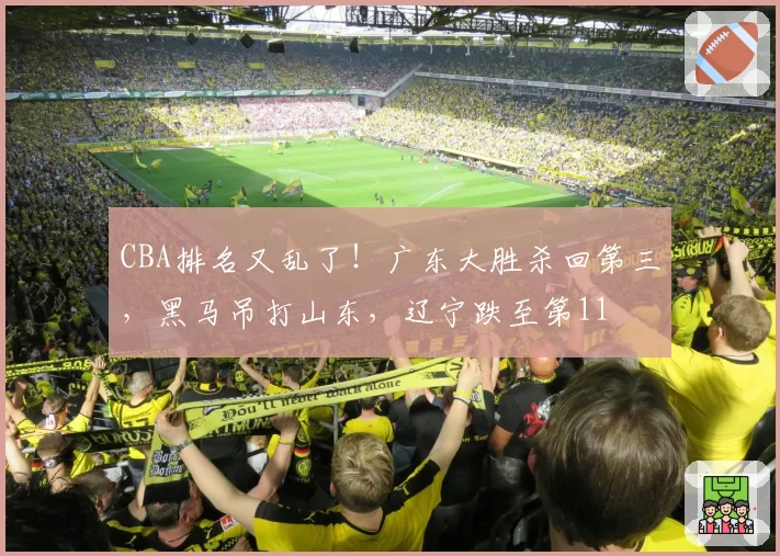 CBA排名又乱了!广东大胜杀回第三,黑马吊打山东,辽宁跌至第11