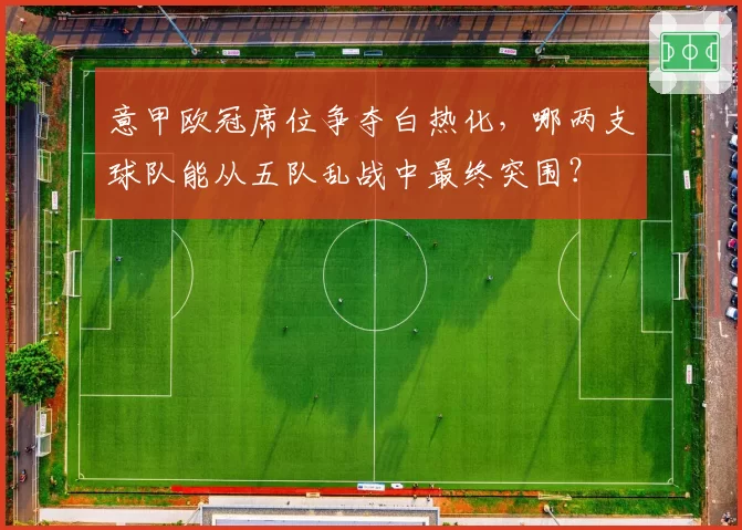 意甲欧冠席位争夺白热化,哪两支球队能从五队乱战中最终突围?