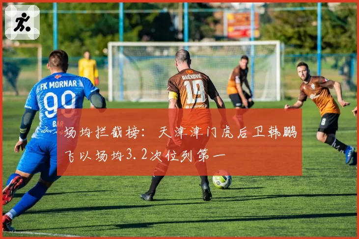 场均拦截榜：天津津门虎后卫韩鹏飞以场均3.2次位列第一