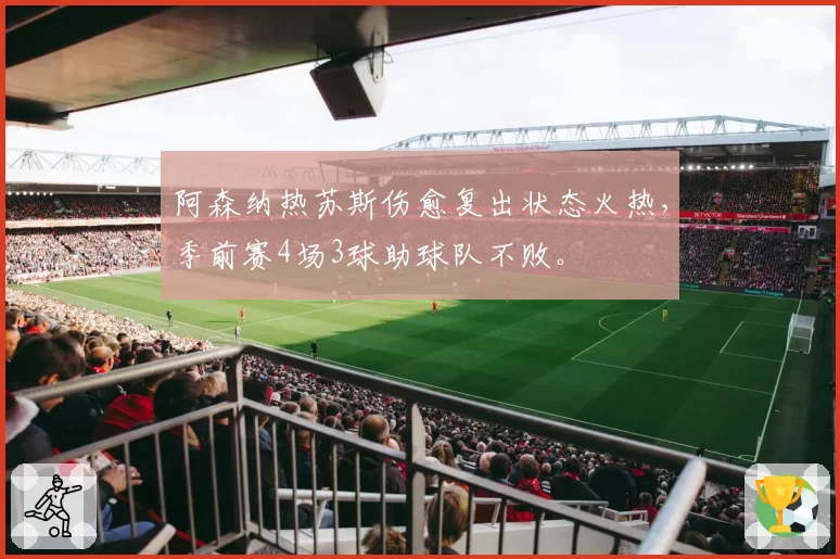 阿森纳热苏斯伤愈复出状态火热，季前赛4场3球助球队不败。