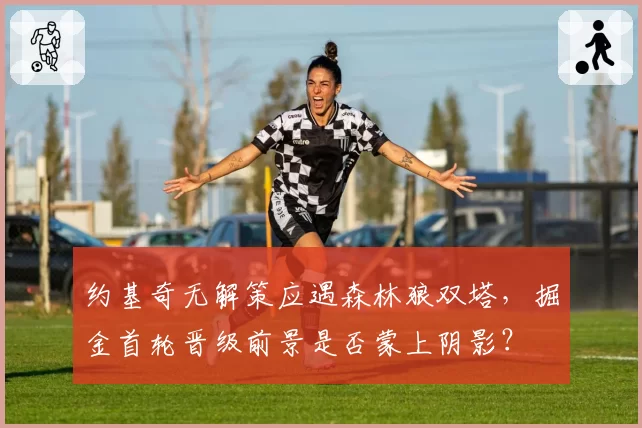 约基奇无解策应遇森林狼双塔，掘金首轮晋级前景是否蒙上阴影？