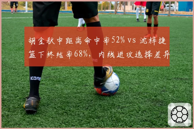 胡金秋中距离命中率52% vs 沈梓捷篮下终结率68%，内线进攻选择差异