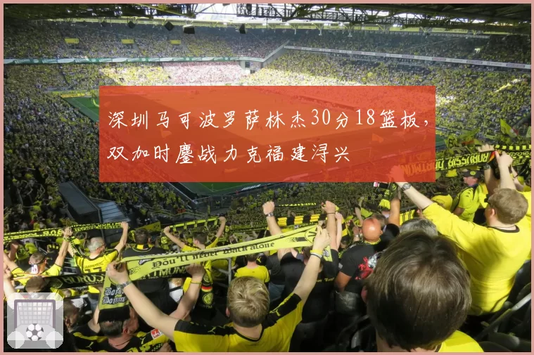 深圳马可波罗萨林杰30分18篮板，双加时鏖战力克福建浔兴