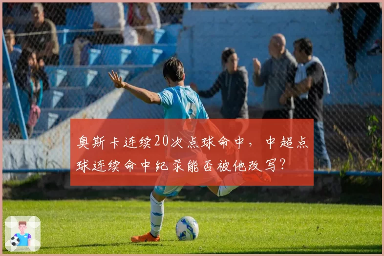 奥斯卡连续20次点球命中，中超点球连续命中纪录能否被他改写？