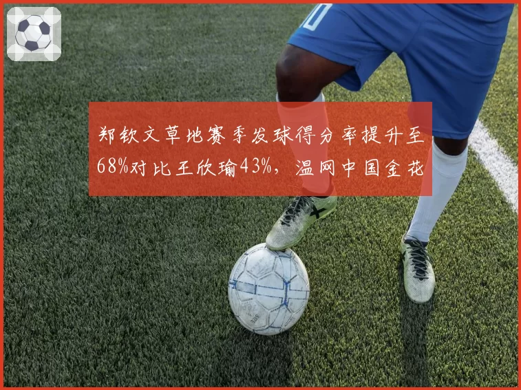 郑钦文草地赛季发球得分率提升至68%对比王欣瑜43%，温网中国金花晋级预测