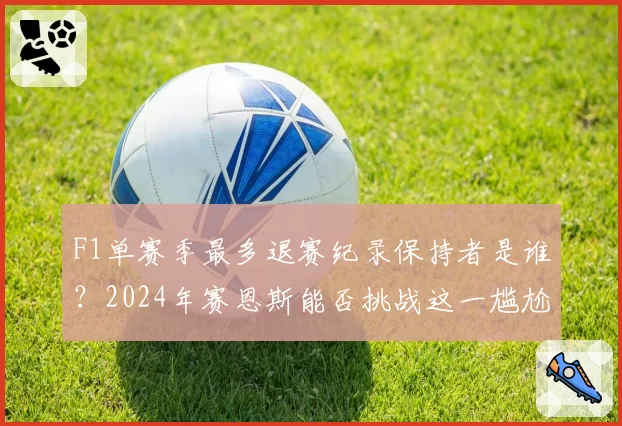 F1单赛季最多退赛纪录保持者是谁？2024年赛恩斯能否挑战这一尴尬数据？
