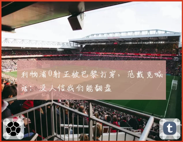 利物浦0射正被巴黎打穿,范戴克喊话:没人信我们能翻盘