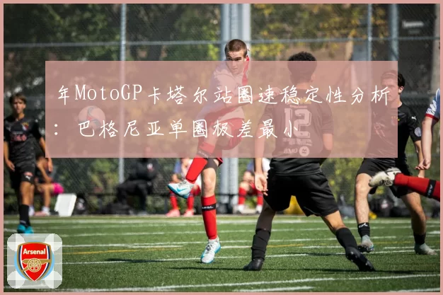 年MotoGP卡塔尔站圈速稳定性分析：巴格尼亚单圈极差最小
