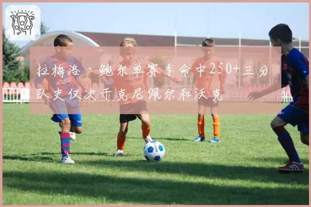 拉梅洛·鲍尔单赛季命中250+三分 队史仅次于克尼佩尔和沃克