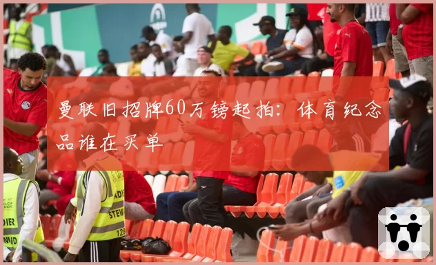 曼联旧招牌60万镑起拍：体育纪念品谁在买单