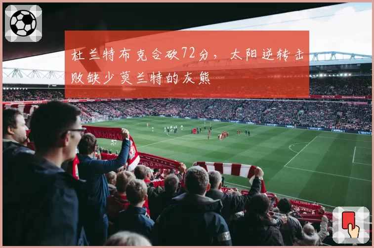 杜兰特布克合砍72分，太阳逆转击败缺少莫兰特的灰熊