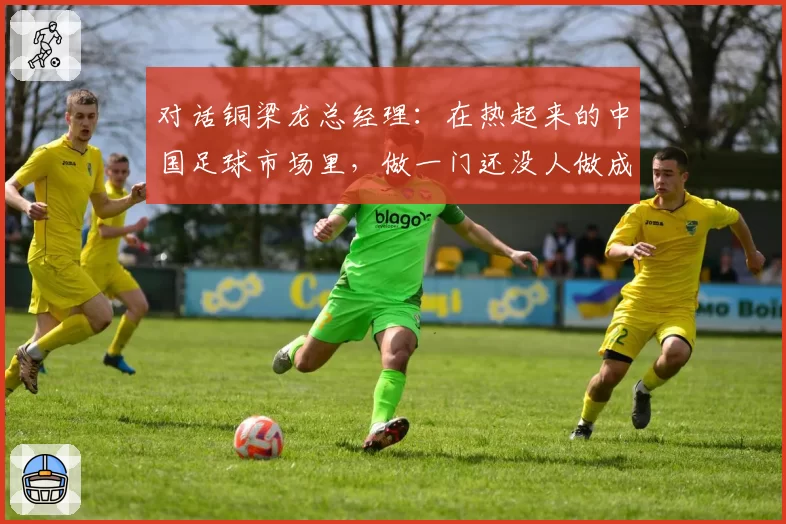 对话铜梁龙总经理：在热起来的中国足球市场里，做一门还没人做成功的生意