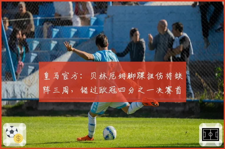皇马官方：贝林厄姆脚踝扭伤将缺阵三周，错过欧冠四分之一决赛首回合