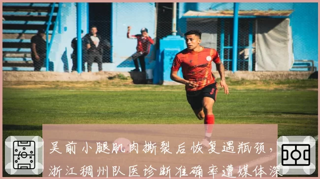 吴前小腿肌肉撕裂后恢复遇瓶颈，浙江稠州队医诊断准确率遭媒体深挖
