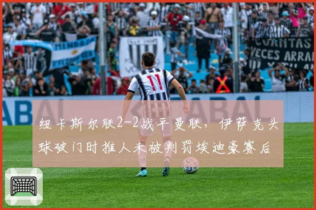 纽卡斯尔联2-2战平曼联，伊萨克头球破门时推人未被判罚埃迪豪赛后冷笑