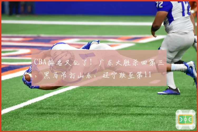 CBA排名又乱了!广东大胜杀回第三,黑马吊打山东,辽宁跌至第11
