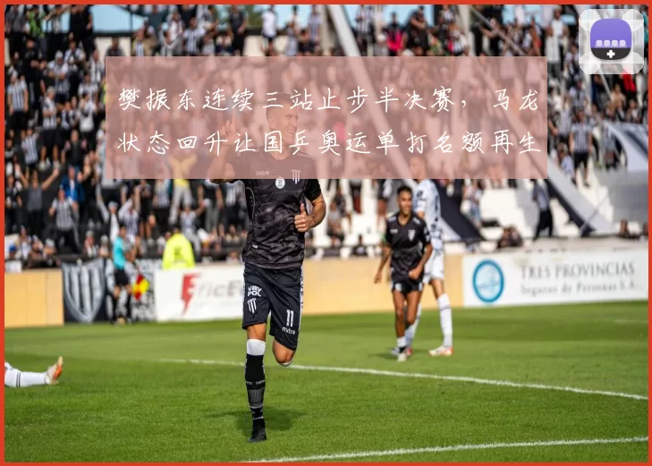 樊振东连续三站止步半决赛，马龙状态回升让国乒奥运单打名额再生变数