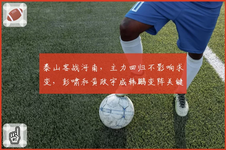 泰山客战河南，主力回归不影响求变，彭啸和黄政宇成韩鹏变阵关键