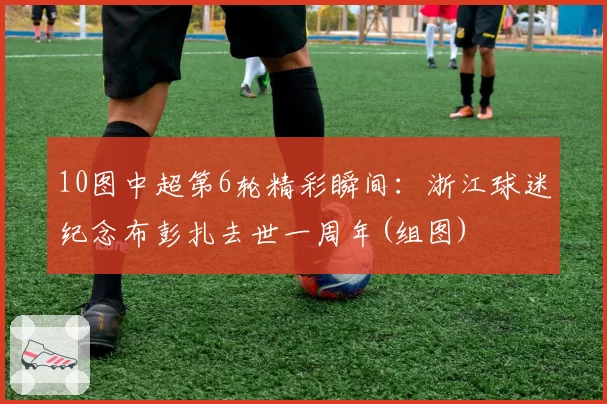 10图中超第6轮精彩瞬间：浙江球迷纪念布彭扎去世一周年(组图)