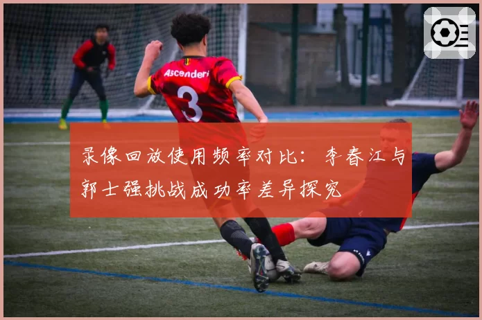 录像回放使用频率对比：李春江与郭士强挑战成功率差异探究