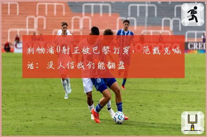 利物浦0射正被巴黎打穿,范戴克喊话:没人信我们能翻盘