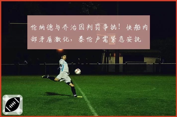 伦纳德与乔治因判罚争执！快船内部矛盾激化，泰伦卢需紧急安抚