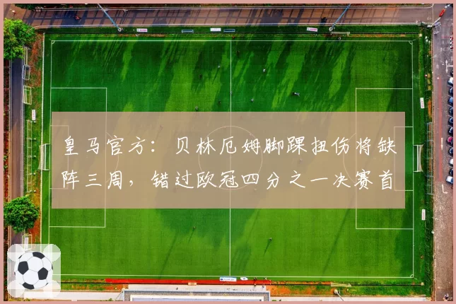 皇马官方：贝林厄姆脚踝扭伤将缺阵三周，错过欧冠四分之一决赛首回合